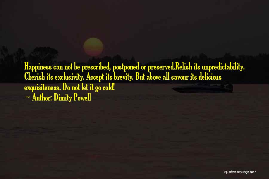 Dimity Powell Quotes: Happiness Can Not Be Prescribed, Postponed Or Preserved.relish Its Unpredictability. Cherish Its Exclusivity. Accept Its Brevity. But Above All Savour