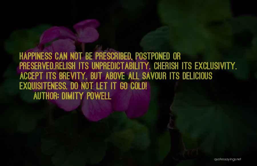 Dimity Powell Quotes: Happiness Can Not Be Prescribed, Postponed Or Preserved.relish Its Unpredictability. Cherish Its Exclusivity. Accept Its Brevity. But Above All Savour