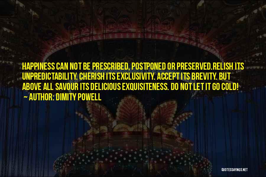 Dimity Powell Quotes: Happiness Can Not Be Prescribed, Postponed Or Preserved.relish Its Unpredictability. Cherish Its Exclusivity. Accept Its Brevity. But Above All Savour