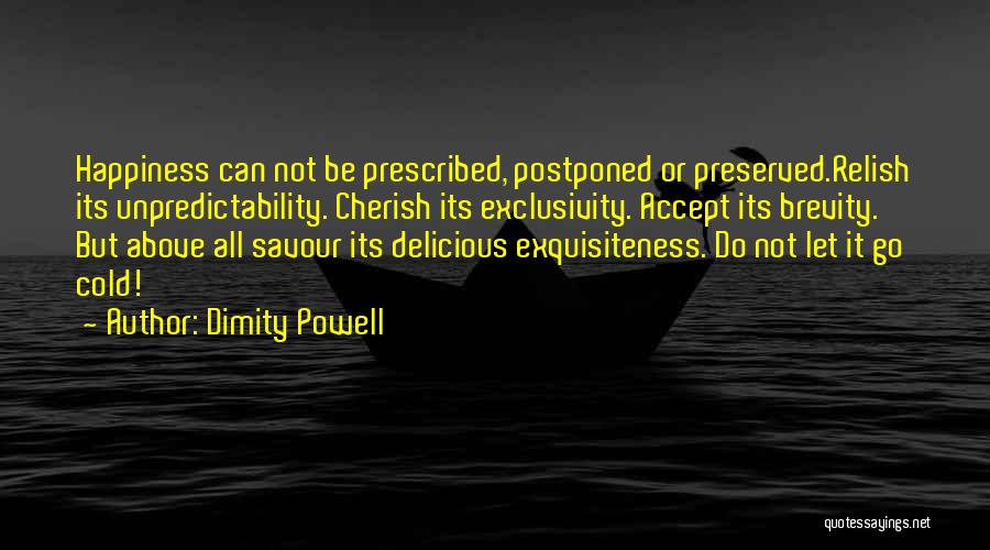 Dimity Powell Quotes: Happiness Can Not Be Prescribed, Postponed Or Preserved.relish Its Unpredictability. Cherish Its Exclusivity. Accept Its Brevity. But Above All Savour