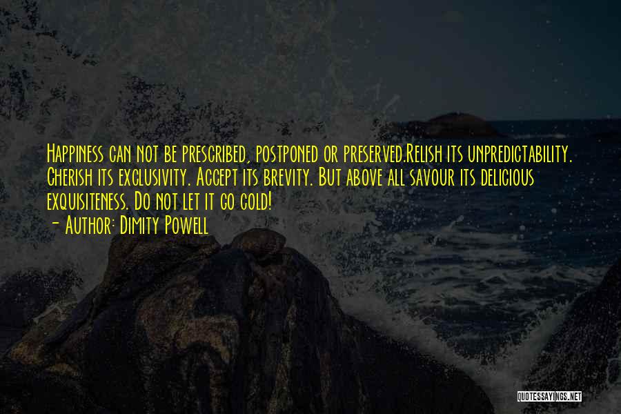 Dimity Powell Quotes: Happiness Can Not Be Prescribed, Postponed Or Preserved.relish Its Unpredictability. Cherish Its Exclusivity. Accept Its Brevity. But Above All Savour