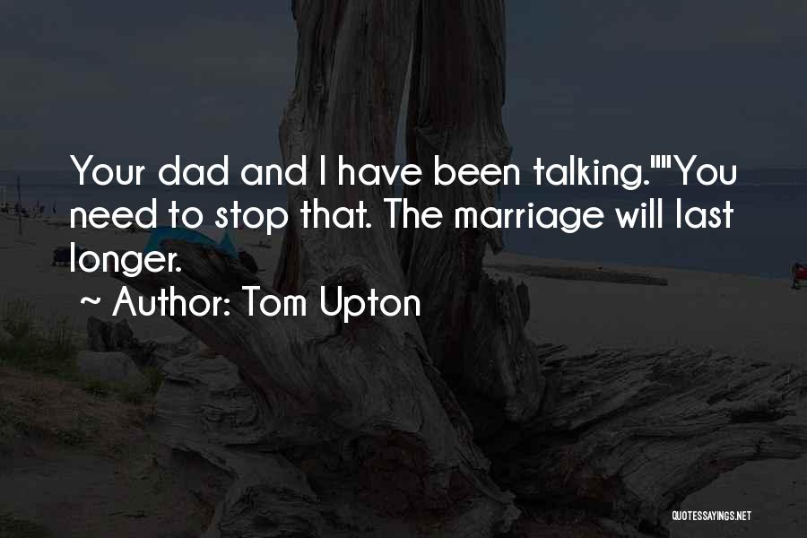 Tom Upton Quotes: Your Dad And I Have Been Talking.you Need To Stop That. The Marriage Will Last Longer.