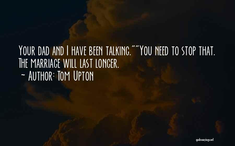 Tom Upton Quotes: Your Dad And I Have Been Talking.you Need To Stop That. The Marriage Will Last Longer.