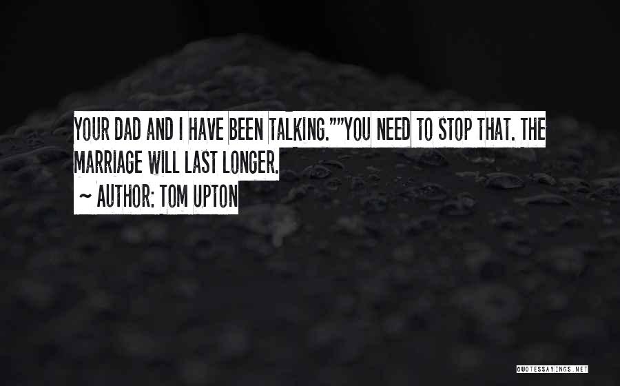 Tom Upton Quotes: Your Dad And I Have Been Talking.you Need To Stop That. The Marriage Will Last Longer.