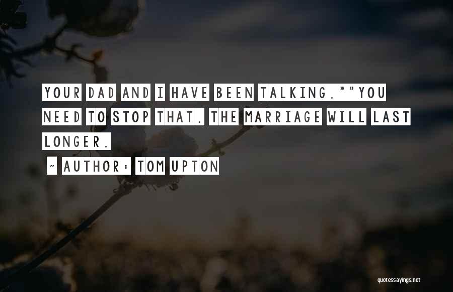 Tom Upton Quotes: Your Dad And I Have Been Talking.you Need To Stop That. The Marriage Will Last Longer.