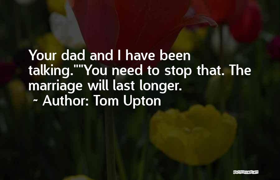 Tom Upton Quotes: Your Dad And I Have Been Talking.you Need To Stop That. The Marriage Will Last Longer.