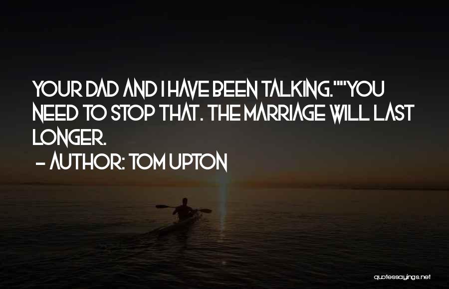 Tom Upton Quotes: Your Dad And I Have Been Talking.you Need To Stop That. The Marriage Will Last Longer.