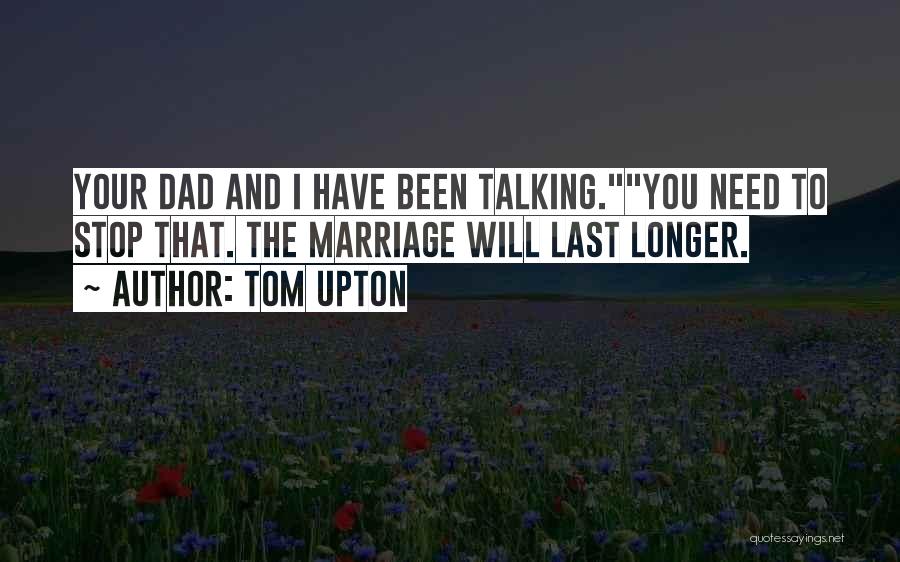 Tom Upton Quotes: Your Dad And I Have Been Talking.you Need To Stop That. The Marriage Will Last Longer.