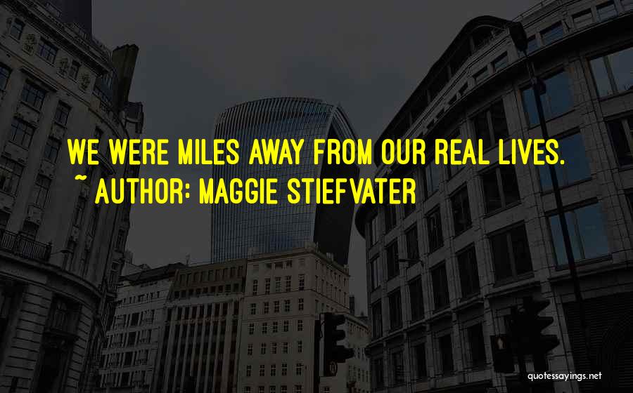 Maggie Stiefvater Quotes: We Were Miles Away From Our Real Lives.