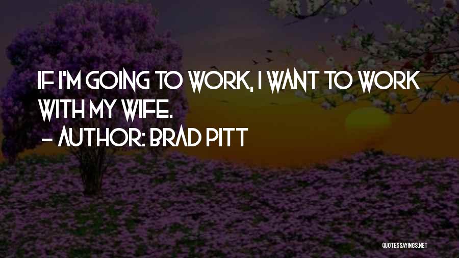 Brad Pitt Quotes: If I'm Going To Work, I Want To Work With My Wife.