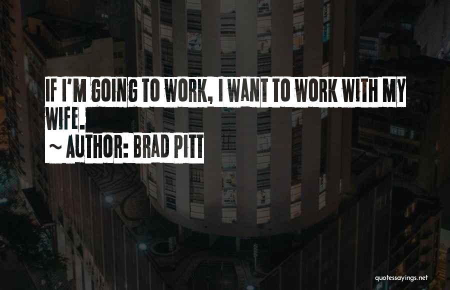 Brad Pitt Quotes: If I'm Going To Work, I Want To Work With My Wife.