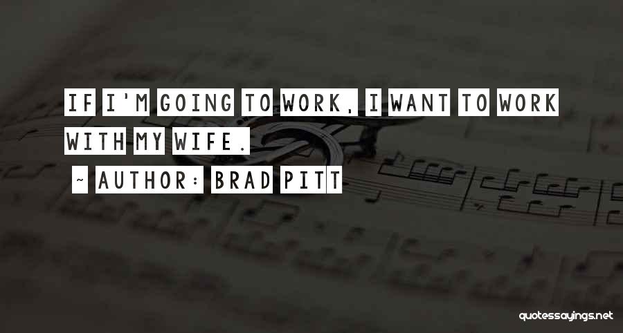 Brad Pitt Quotes: If I'm Going To Work, I Want To Work With My Wife.