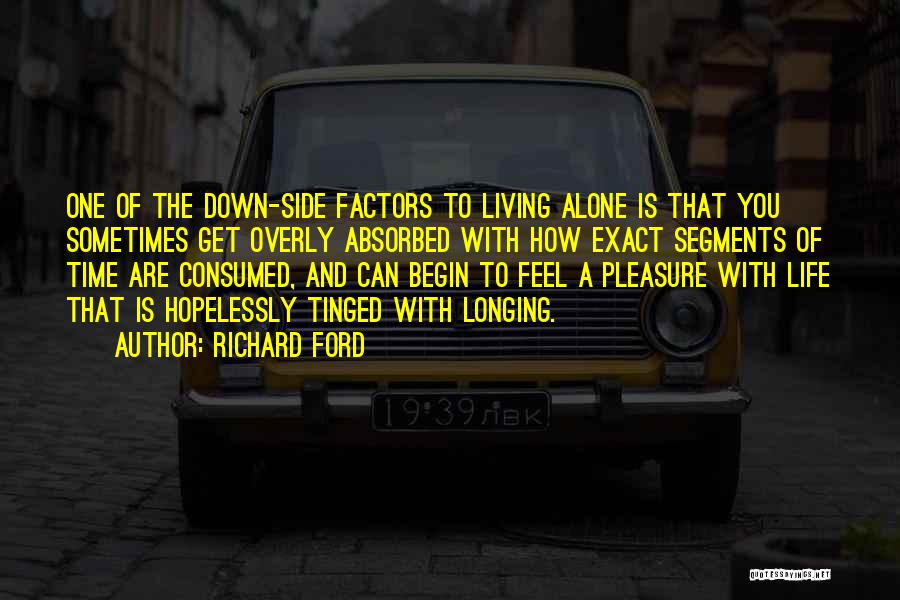 Richard Ford Quotes: One Of The Down-side Factors To Living Alone Is That You Sometimes Get Overly Absorbed With How Exact Segments Of