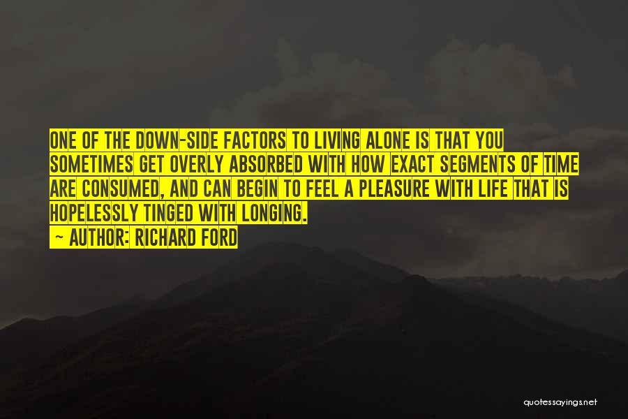 Richard Ford Quotes: One Of The Down-side Factors To Living Alone Is That You Sometimes Get Overly Absorbed With How Exact Segments Of