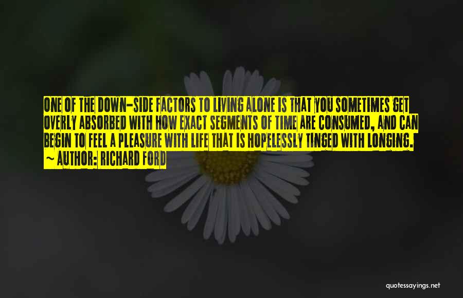 Richard Ford Quotes: One Of The Down-side Factors To Living Alone Is That You Sometimes Get Overly Absorbed With How Exact Segments Of