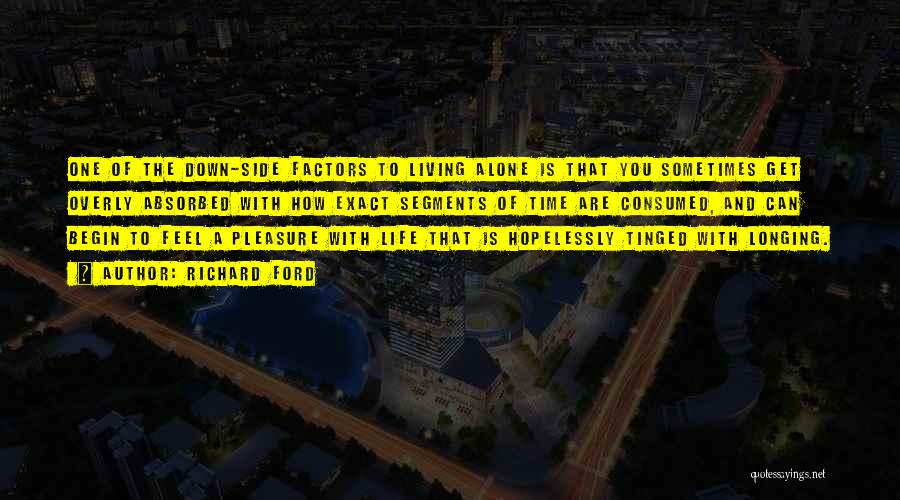 Richard Ford Quotes: One Of The Down-side Factors To Living Alone Is That You Sometimes Get Overly Absorbed With How Exact Segments Of