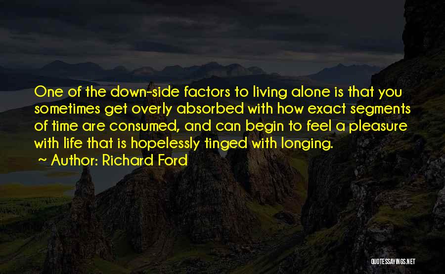 Richard Ford Quotes: One Of The Down-side Factors To Living Alone Is That You Sometimes Get Overly Absorbed With How Exact Segments Of