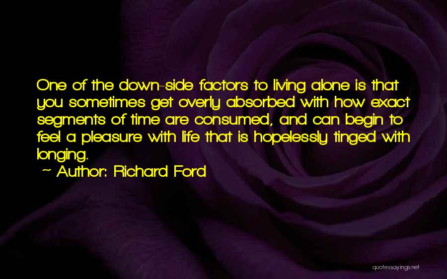 Richard Ford Quotes: One Of The Down-side Factors To Living Alone Is That You Sometimes Get Overly Absorbed With How Exact Segments Of