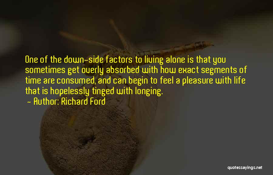 Richard Ford Quotes: One Of The Down-side Factors To Living Alone Is That You Sometimes Get Overly Absorbed With How Exact Segments Of