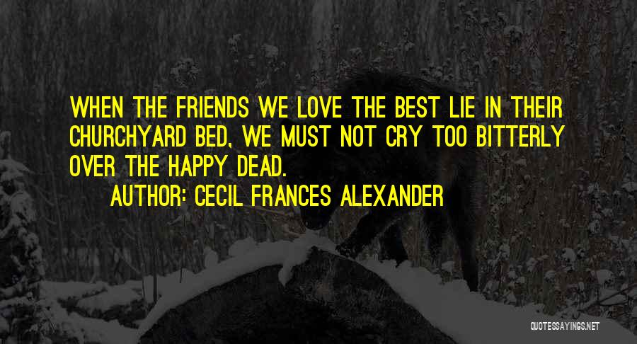 Cecil Frances Alexander Quotes: When The Friends We Love The Best Lie In Their Churchyard Bed, We Must Not Cry Too Bitterly Over The