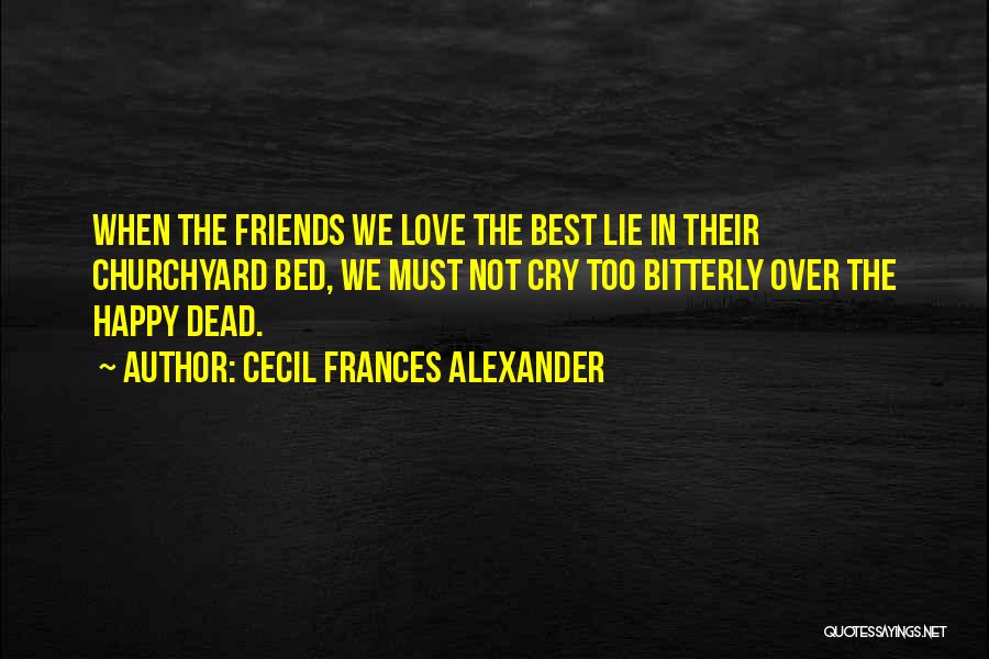 Cecil Frances Alexander Quotes: When The Friends We Love The Best Lie In Their Churchyard Bed, We Must Not Cry Too Bitterly Over The