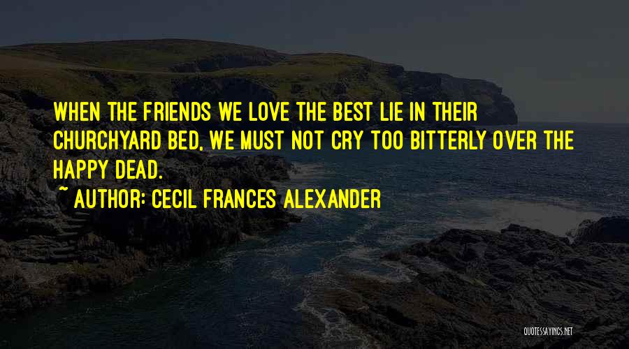 Cecil Frances Alexander Quotes: When The Friends We Love The Best Lie In Their Churchyard Bed, We Must Not Cry Too Bitterly Over The