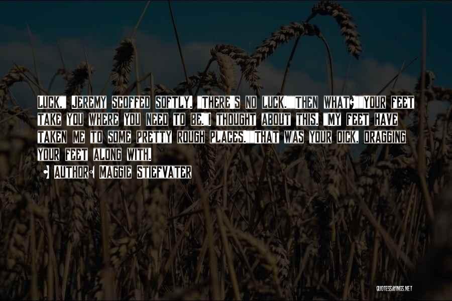 Maggie Stiefvater Quotes: Luck, Jeremy Scoffed Softly. There's No Luck.then What?your Feet Take You Where You Need To Be.i Thought About This. My