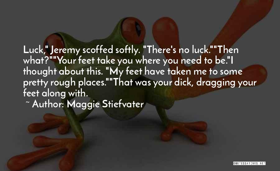 Maggie Stiefvater Quotes: Luck, Jeremy Scoffed Softly. There's No Luck.then What?your Feet Take You Where You Need To Be.i Thought About This. My