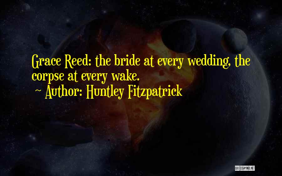 Huntley Fitzpatrick Quotes: Grace Reed: The Bride At Every Wedding, The Corpse At Every Wake.