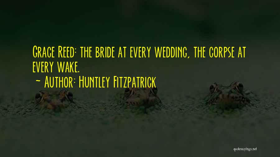 Huntley Fitzpatrick Quotes: Grace Reed: The Bride At Every Wedding, The Corpse At Every Wake.