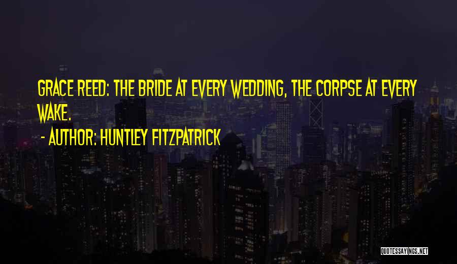 Huntley Fitzpatrick Quotes: Grace Reed: The Bride At Every Wedding, The Corpse At Every Wake.