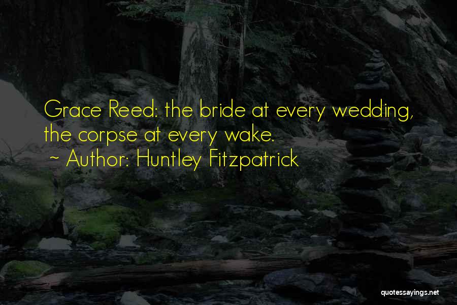 Huntley Fitzpatrick Quotes: Grace Reed: The Bride At Every Wedding, The Corpse At Every Wake.