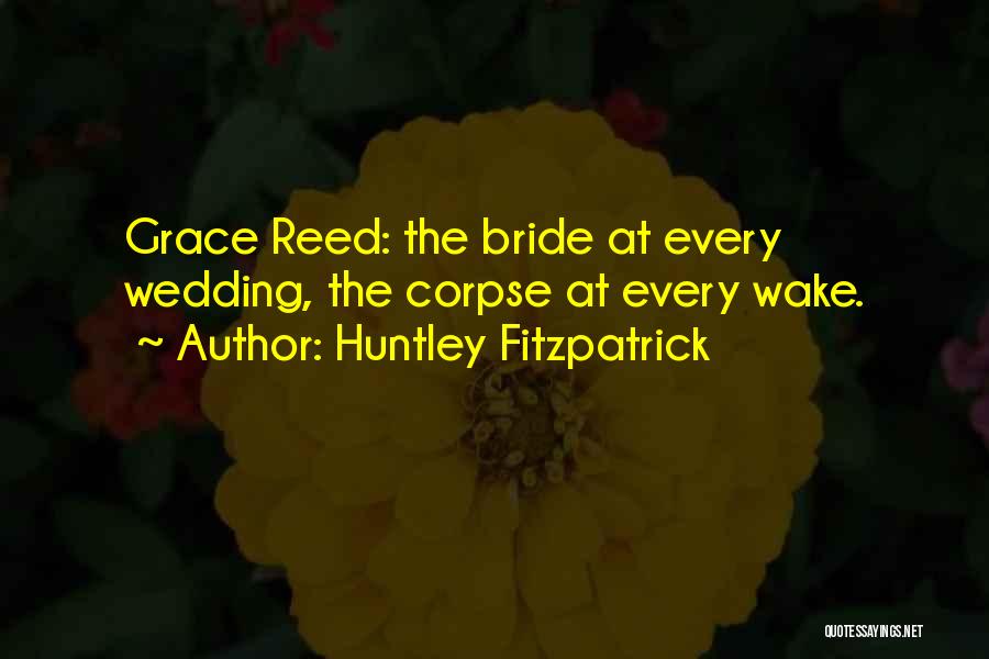 Huntley Fitzpatrick Quotes: Grace Reed: The Bride At Every Wedding, The Corpse At Every Wake.