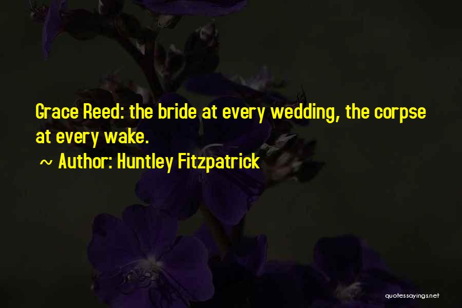 Huntley Fitzpatrick Quotes: Grace Reed: The Bride At Every Wedding, The Corpse At Every Wake.