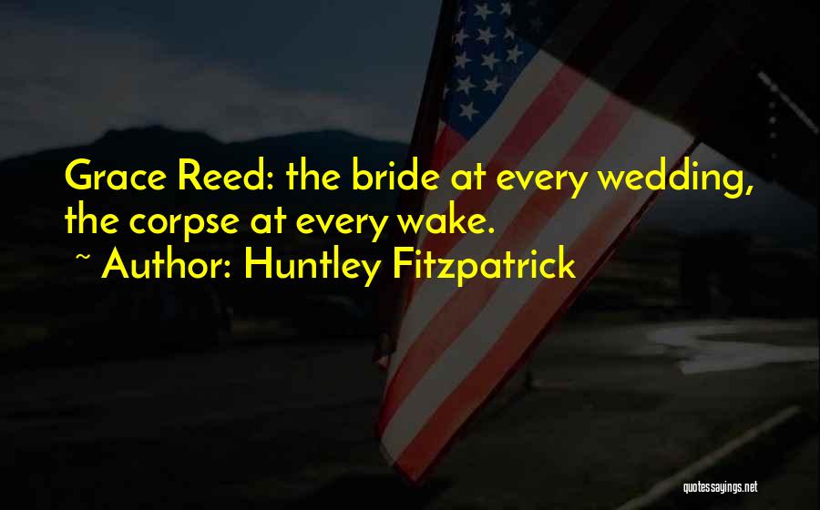 Huntley Fitzpatrick Quotes: Grace Reed: The Bride At Every Wedding, The Corpse At Every Wake.