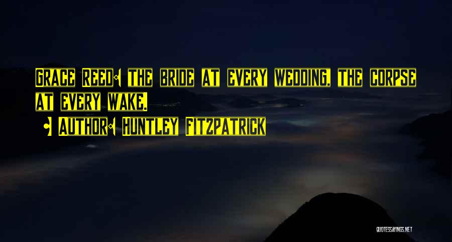 Huntley Fitzpatrick Quotes: Grace Reed: The Bride At Every Wedding, The Corpse At Every Wake.