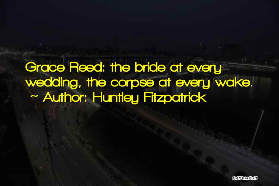 Huntley Fitzpatrick Quotes: Grace Reed: The Bride At Every Wedding, The Corpse At Every Wake.
