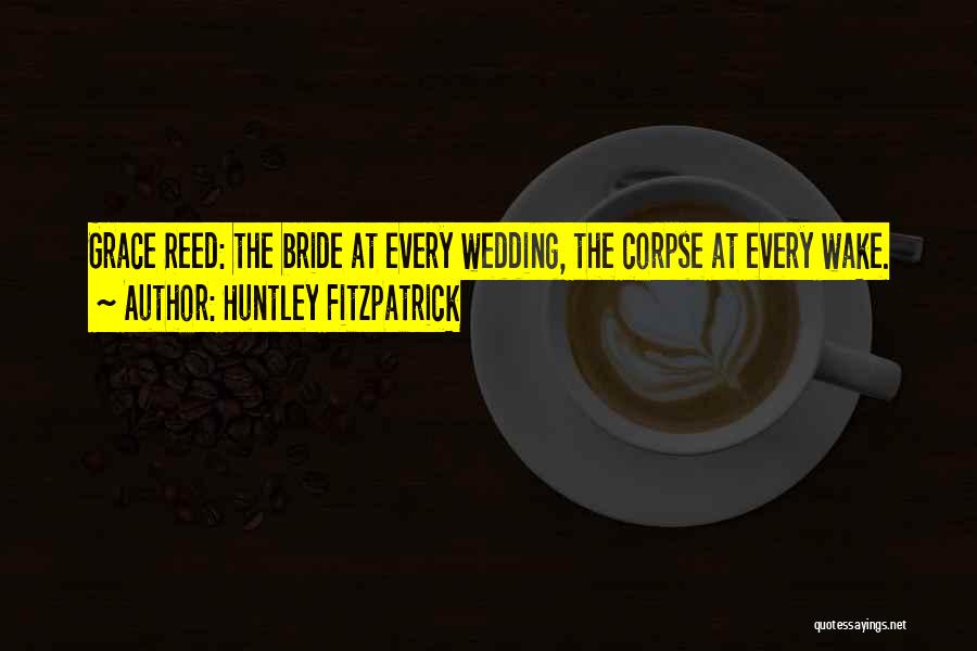 Huntley Fitzpatrick Quotes: Grace Reed: The Bride At Every Wedding, The Corpse At Every Wake.