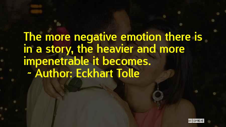 Eckhart Tolle Quotes: The More Negative Emotion There Is In A Story, The Heavier And More Impenetrable It Becomes.