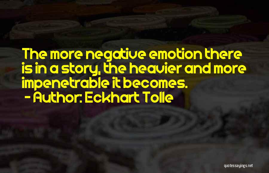 Eckhart Tolle Quotes: The More Negative Emotion There Is In A Story, The Heavier And More Impenetrable It Becomes.