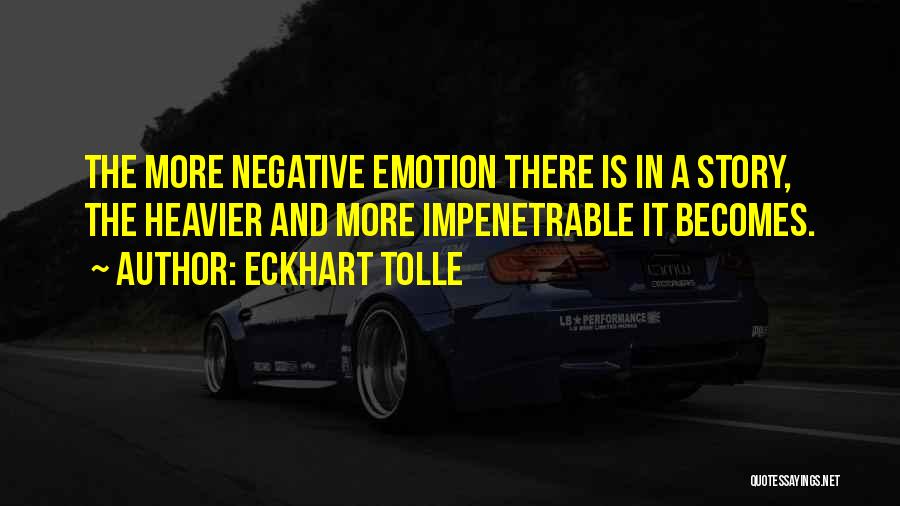 Eckhart Tolle Quotes: The More Negative Emotion There Is In A Story, The Heavier And More Impenetrable It Becomes.