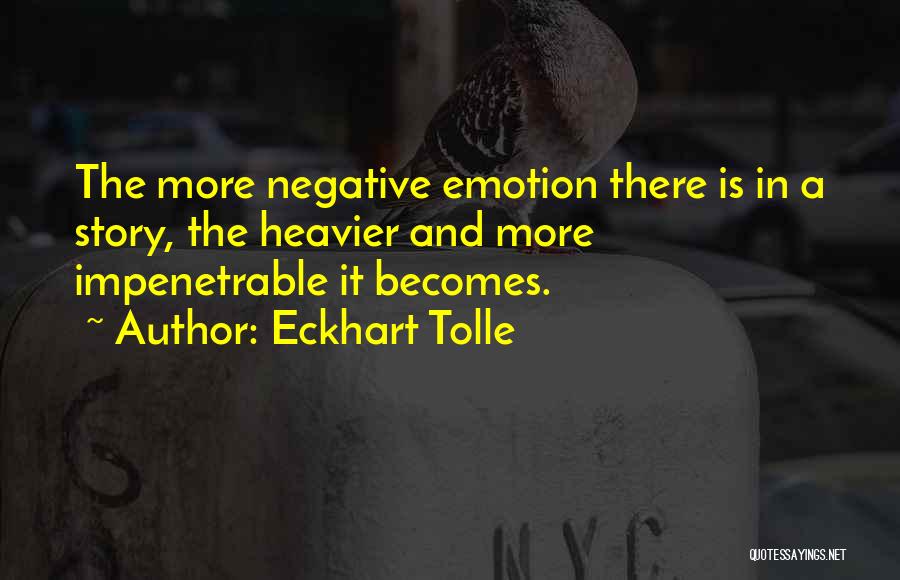 Eckhart Tolle Quotes: The More Negative Emotion There Is In A Story, The Heavier And More Impenetrable It Becomes.