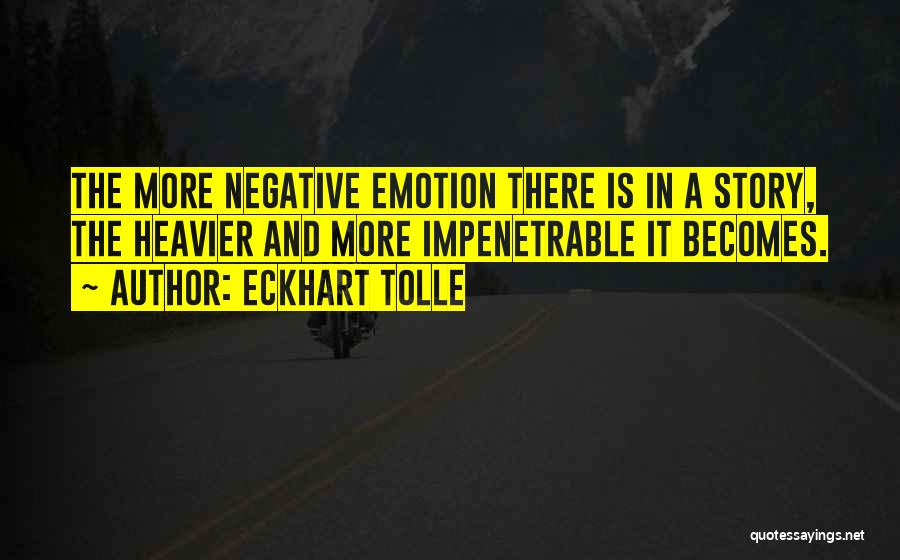 Eckhart Tolle Quotes: The More Negative Emotion There Is In A Story, The Heavier And More Impenetrable It Becomes.