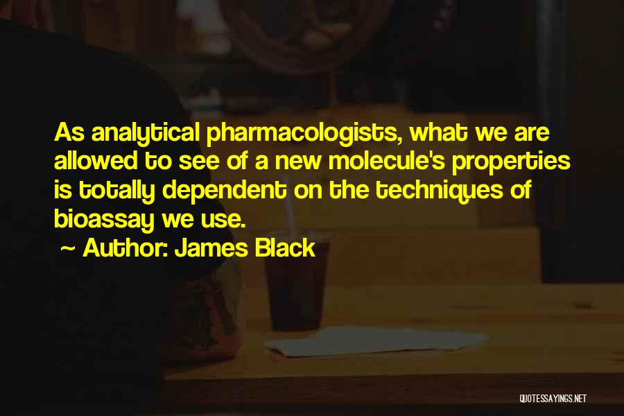 James Black Quotes: As Analytical Pharmacologists, What We Are Allowed To See Of A New Molecule's Properties Is Totally Dependent On The Techniques