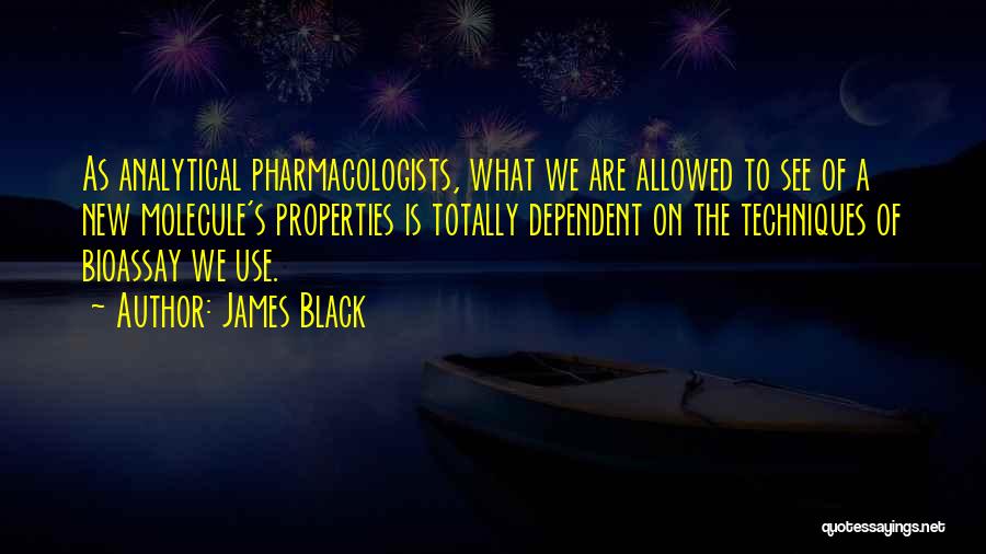 James Black Quotes: As Analytical Pharmacologists, What We Are Allowed To See Of A New Molecule's Properties Is Totally Dependent On The Techniques