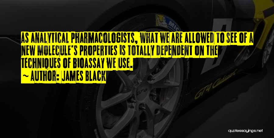 James Black Quotes: As Analytical Pharmacologists, What We Are Allowed To See Of A New Molecule's Properties Is Totally Dependent On The Techniques
