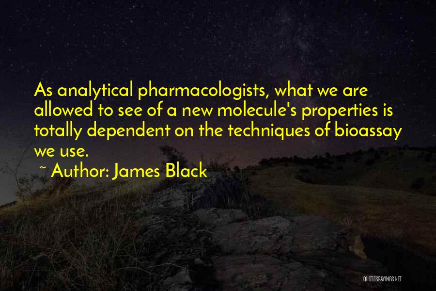 James Black Quotes: As Analytical Pharmacologists, What We Are Allowed To See Of A New Molecule's Properties Is Totally Dependent On The Techniques