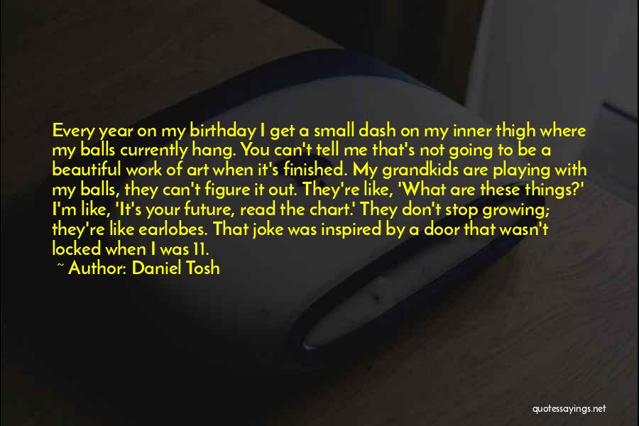 Daniel Tosh Quotes: Every Year On My Birthday I Get A Small Dash On My Inner Thigh Where My Balls Currently Hang. You