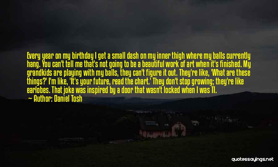 Daniel Tosh Quotes: Every Year On My Birthday I Get A Small Dash On My Inner Thigh Where My Balls Currently Hang. You