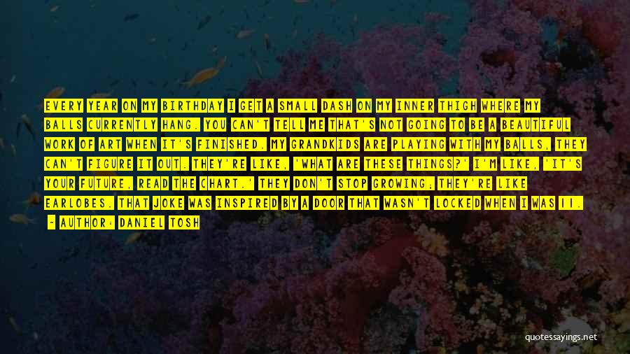 Daniel Tosh Quotes: Every Year On My Birthday I Get A Small Dash On My Inner Thigh Where My Balls Currently Hang. You